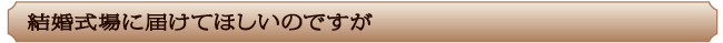 結婚式場に届けてほしいのですが