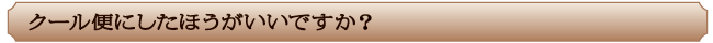 クール便にしたほうがいいですか？